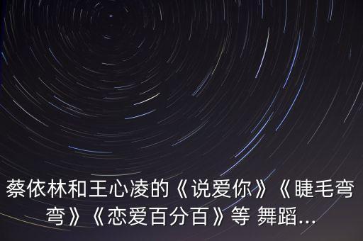 蔡依林和王心凌的《说爱你》《睫毛弯弯》《恋爱百分百》等 舞蹈...