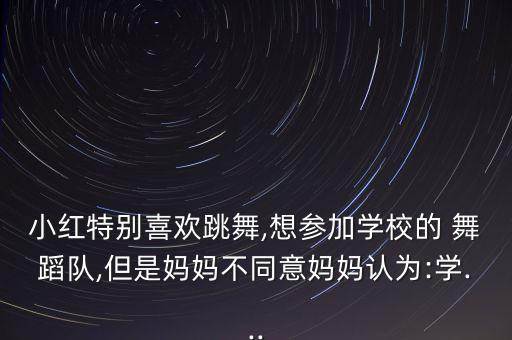 小红特别喜欢跳舞,想参加学校的 舞蹈队,但是妈妈不同意妈妈认为:学...