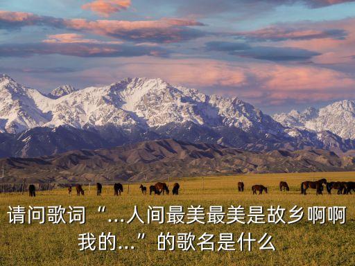 请问歌词“…人间最美最美是故乡啊啊我的…”的歌名是什么