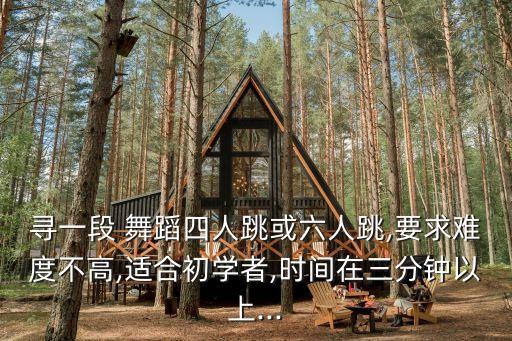 寻一段 舞蹈四人跳或六人跳,要求难度不高,适合初学者,时间在三分钟以上...