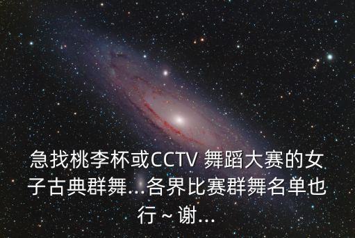 急找桃李杯或CCTV 舞蹈大赛的女子古典群舞...各界比赛群舞名单也行～谢...