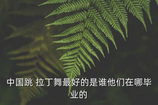 中国跳 拉丁舞最好的是谁他们在哪毕业的