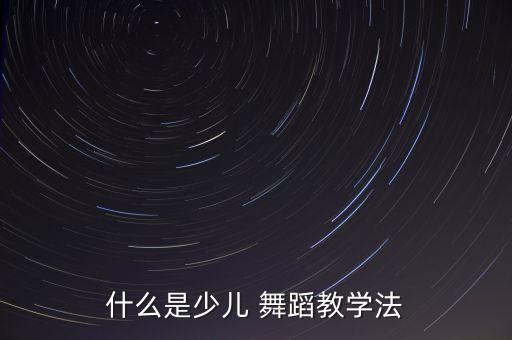什么是少儿 舞蹈教学法