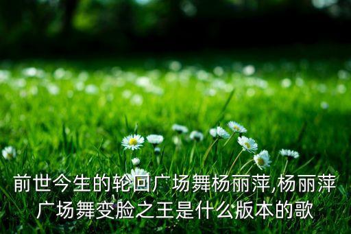 前世今生的轮回广场舞杨丽萍,杨丽萍广场舞变脸之王是什么版本的歌