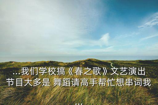 ...我们学校搞《春之歌》文艺演出节目大多是 舞蹈请高手帮忙想串词我...