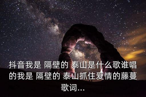 抖音我是 隔壁的 泰山是什么歌谁唱的我是 隔壁的 泰山抓住爱情的藤蔓歌词...