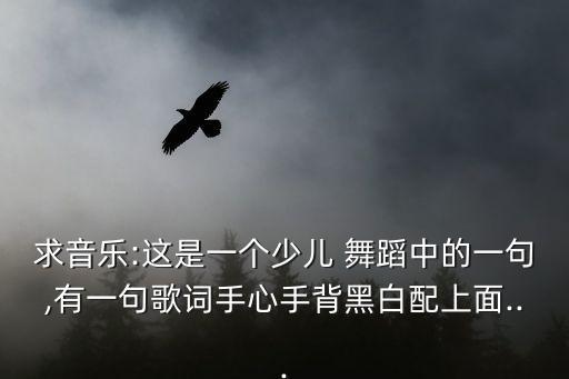 求音乐:这是一个少儿 舞蹈中的一句,有一句歌词手心手背黑白配上面...