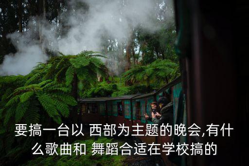 要搞一台以 西部为主题的晚会,有什么歌曲和 舞蹈合适在学校搞的