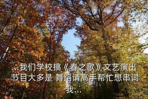 ...我们学校搞《春之歌》文艺演出 节目大多是 舞蹈请高手帮忙想串词我...