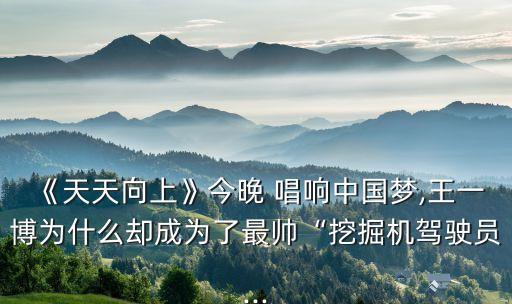 《天天向上》今晚 唱响中国梦,王一博为什么却成为了最帅“挖掘机驾驶员...