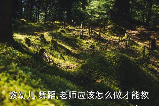 教幼儿 舞蹈,老师应该怎么做才能教