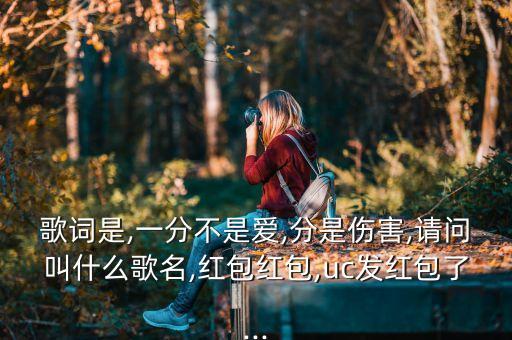 歌词是,一分不是爱,分是伤害,请问叫什么歌名,红包红包,uc发红包了...