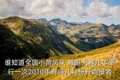 谁知道全国小荷风采 舞蹈大赛几年举行一次2010年有吗几月份开始报名