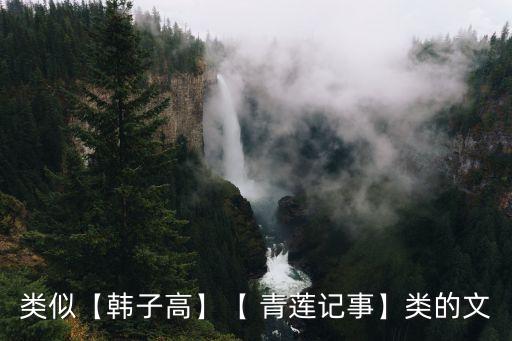 类似【韩子高】【 青莲记事】类的文
