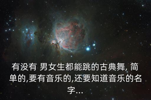 有没有 男女生都能跳的古典舞, 简单的,要有音乐的,还要知道音乐的名字...