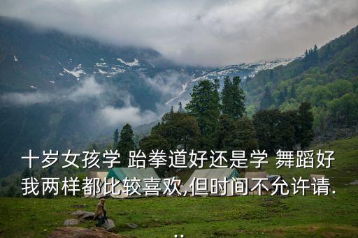 十岁女孩学 跆拳道好还是学 舞蹈好我两样都比较喜欢,但时间不允许请...