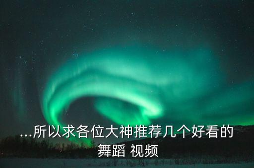 ...所以求各位大神推荐几个好看的 舞蹈 视频