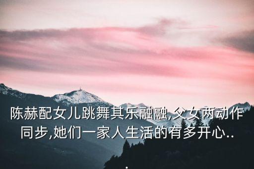 陈赫配女儿跳舞其乐融融,父女两动作同步,她们一家人生活的有多开心...
