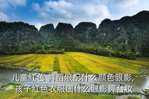 儿童红色 舞蹈服配什么颜色眼影, 孩子红色衣服画什么眼影舞台妆