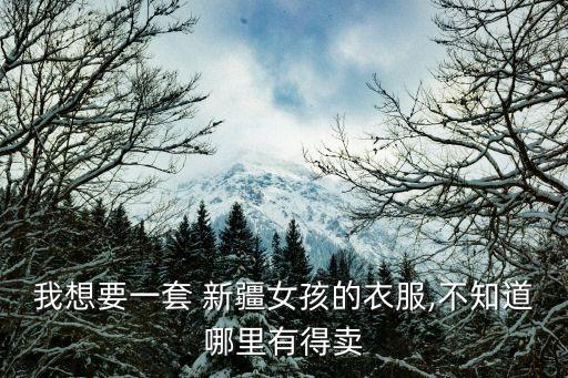 我想要一套 新疆女孩的衣服,不知道哪里有得卖