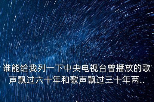 谁能给我列一下中央电视台曾播放的歌声飘过六十年和歌声飘过三十年两...