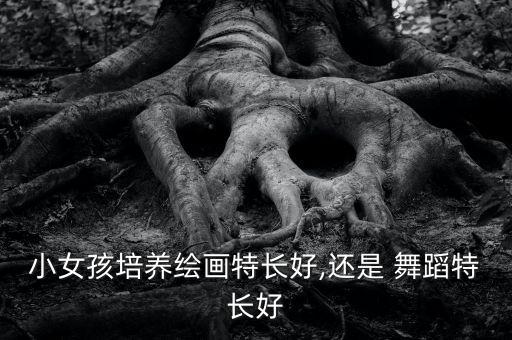 小女孩培养绘画特长好,还是 舞蹈特长好