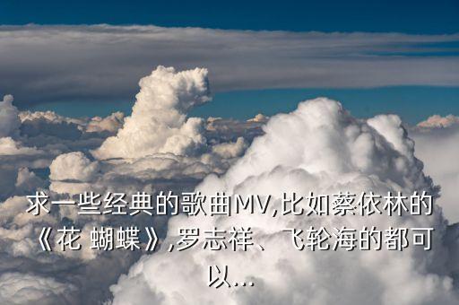 求一些经典的歌曲MV,比如蔡依林的《花 蝴蝶》,罗志祥、飞轮海的都可以...