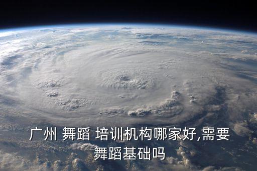  广州 舞蹈 培训机构哪家好,需要 舞蹈基础吗