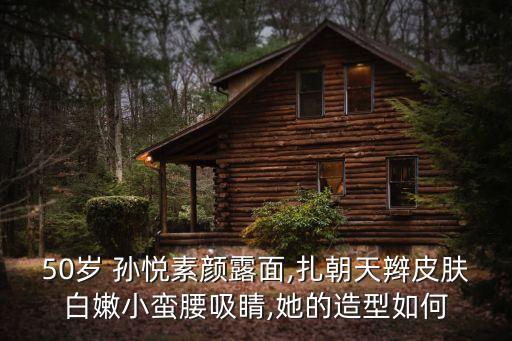 50岁 孙悦素颜露面,扎朝天辫皮肤白嫩小蛮腰吸睛,她的造型如何