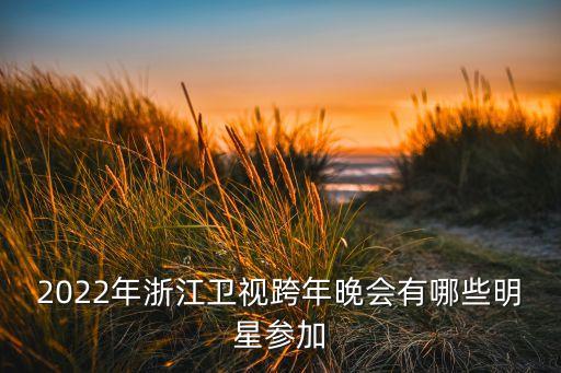2022年浙江卫视跨年晚会有哪些明星参加