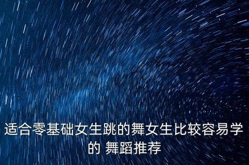 适合零基础女生跳的舞女生比较容易学的 舞蹈推荐
