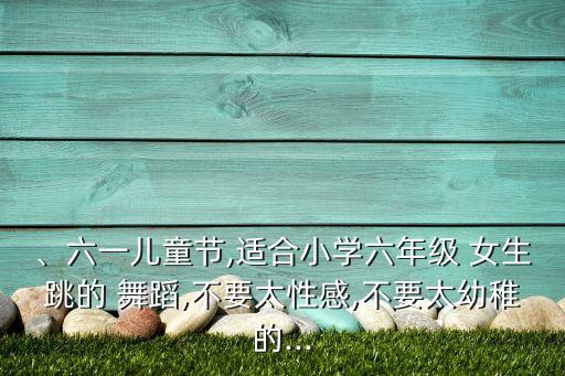 、六一儿童节,适合小学六年级 女生跳的 舞蹈,不要太性感,不要太幼稚的...