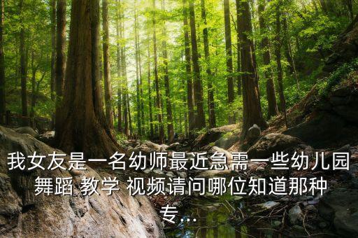 我女友是一名幼师最近急需一些幼儿园 舞蹈 教学 视频请问哪位知道那种专...