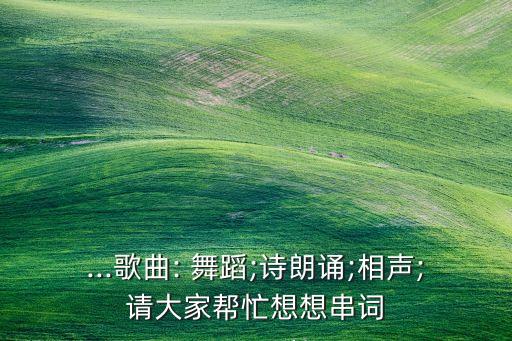 ...歌曲: 舞蹈;诗朗诵;相声;请大家帮忙想想串词