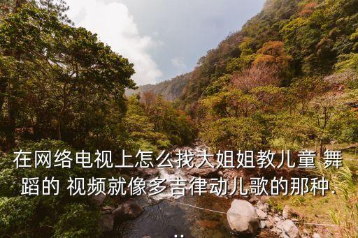 在网络电视上怎么找大姐姐教儿童 舞蹈的 视频就像多吉律动儿歌的那种...