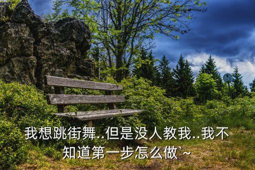 我想跳街舞..但是没人教我..我不知道第一步怎么做`~