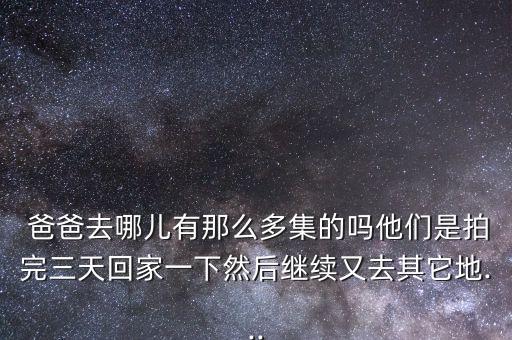  爸爸去哪儿有那么多集的吗他们是拍完三天回家一下然后继续又去其它地...