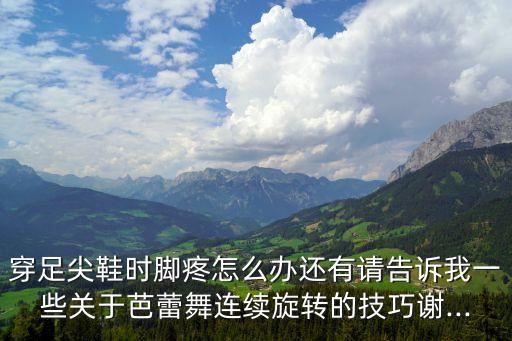 穿足尖鞋时脚疼怎么办还有请告诉我一些关于芭蕾舞连续旋转的技巧谢...