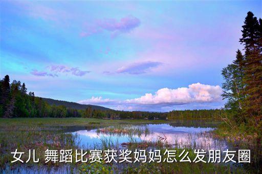 女儿 舞蹈比赛获奖妈妈怎么发朋友圈