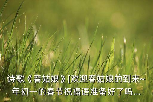 诗歌《春姑娘》[欢迎春姑娘的到来~年初一的春节祝福语准备好了吗...