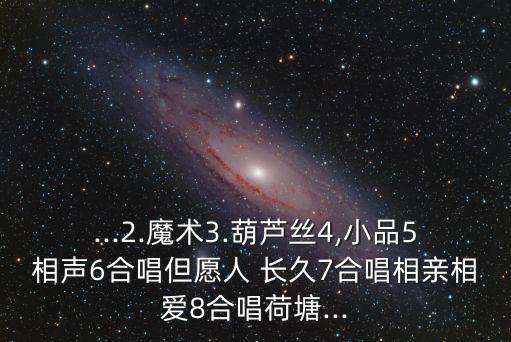 ...2.魔术3.葫芦丝4,小品5相声6合唱但愿人 长久7合唱相亲相爱8合唱荷塘...