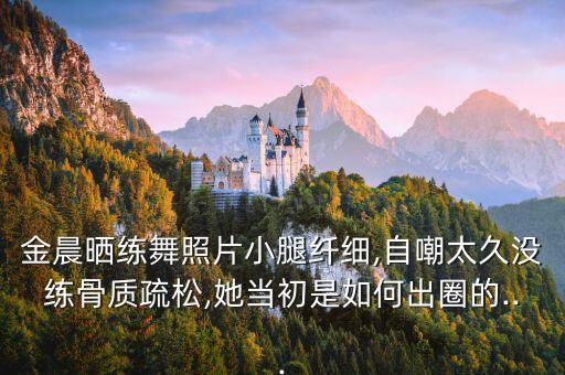 金晨晒练舞照片小腿纤细,自嘲太久没练骨质疏松,她当初是如何出圈的...
