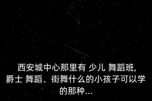西安南郊少儿舞蹈培训,西安少儿舞蹈班收费标准