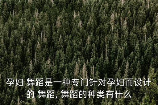 孕妇 舞蹈是一种专门针对孕妇而设计的 舞蹈, 舞蹈的种类有什么