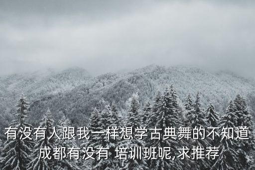 有没有人跟我一样想学古典舞的不知道 成都有没有 培训班呢,求推荐