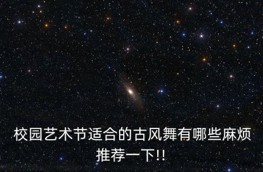  校园艺术节适合的古风舞有哪些麻烦推荐一下!!