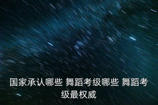国家承认哪些 舞蹈考级哪些 舞蹈考级最权威