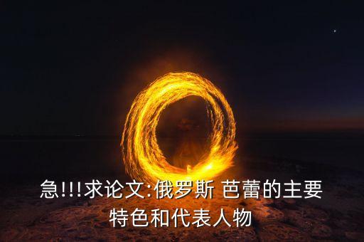 急!!!求论文:俄罗斯 芭蕾的主要特色和代表人物