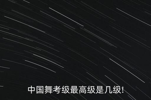 中国舞考级最高级是几级!