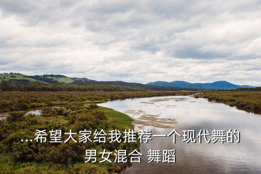 ...希望大家给我推荐一个现代舞的男女混合 舞蹈